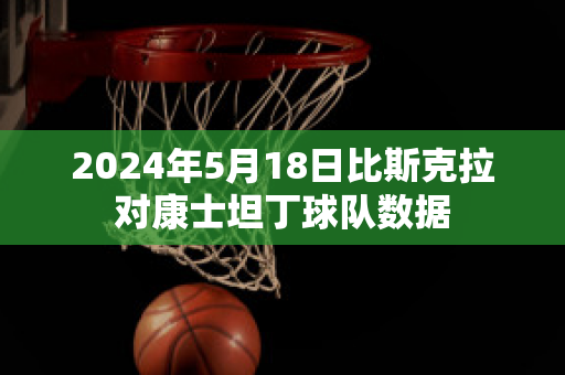 2024年5月18日比斯克拉对康士坦丁球队数据