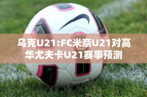 乌克U21:FC米奈U21对高华尤夫卡U21赛事预测