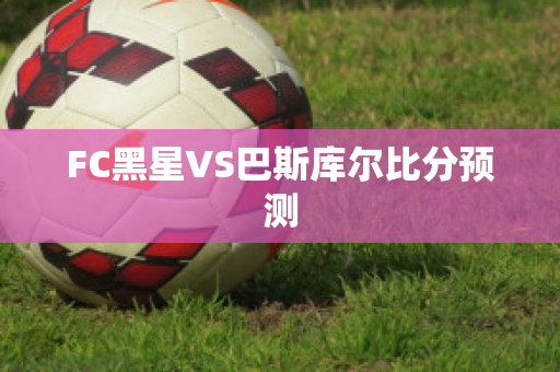 FC黑星VS巴斯库尔比分预测