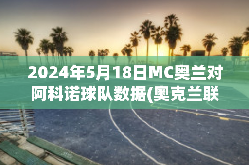 2024年5月18日MC奥兰对阿科诺球队数据(奥克兰联赛程)