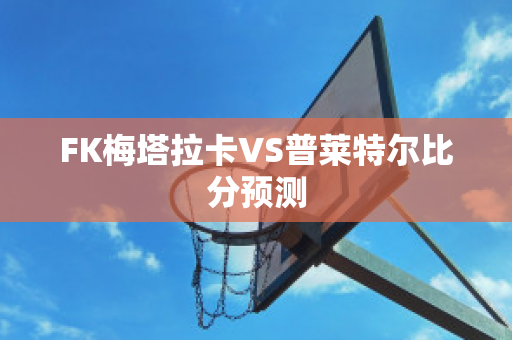 FK梅塔拉卡VS普莱特尔比分预测