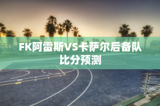 FK阿雷斯VS卡萨尔后备队比分预测