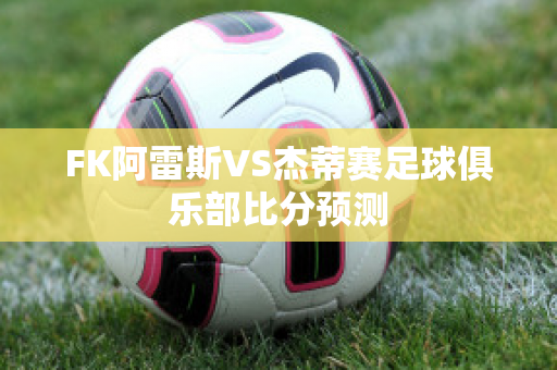 FK阿雷斯VS杰蒂赛足球俱乐部比分预测