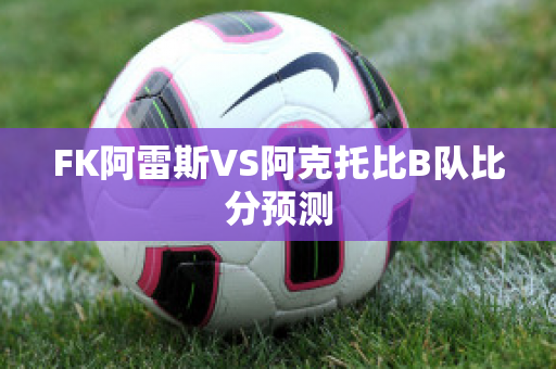 FK阿雷斯VS阿克托比B队比分预测