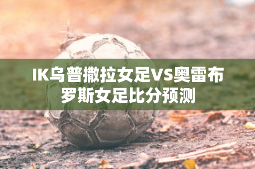 IK乌普撒拉女足VS奥雷布罗斯女足比分预测