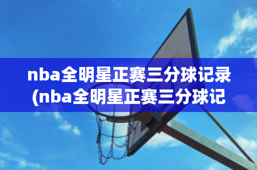 nba全明星正赛三分球记录(nba全明星正赛三分球记录表)