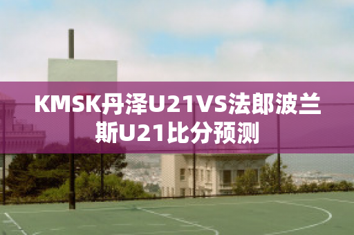 KMSK丹泽U21VS法郎波兰斯U21比分预测