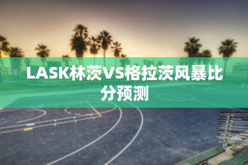 LASK林茨VS格拉茨风暴比分预测