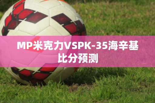 MP米克力VSPK-35海辛基比分预测