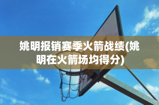 姚明报销赛季火箭战绩(姚明在火箭场均得分)