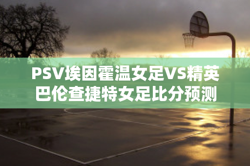 PSV埃因霍温女足VS精英巴伦查捷特女足比分预测