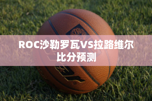 ROC沙勒罗瓦VS拉路维尔比分预测