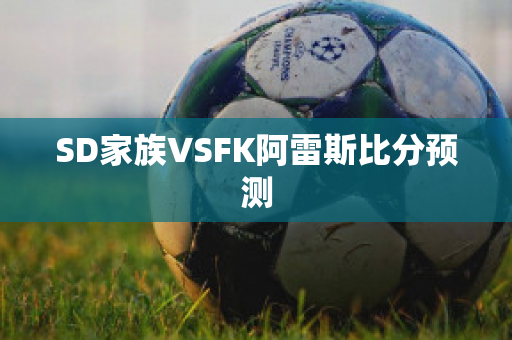 SD家族VSFK阿雷斯比分预测