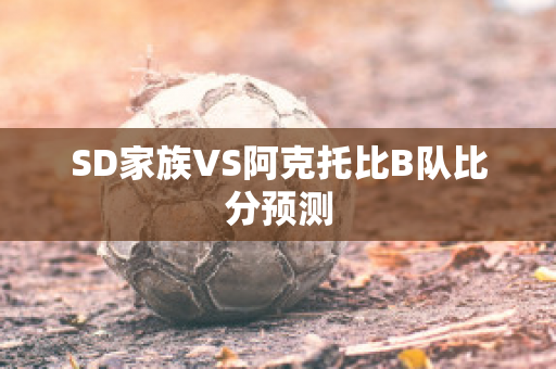 SD家族VS阿克托比B队比分预测