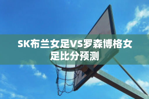 SK布兰女足VS罗森博格女足比分预测