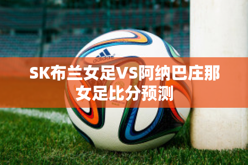 SK布兰女足VS阿纳巴庄那女足比分预测