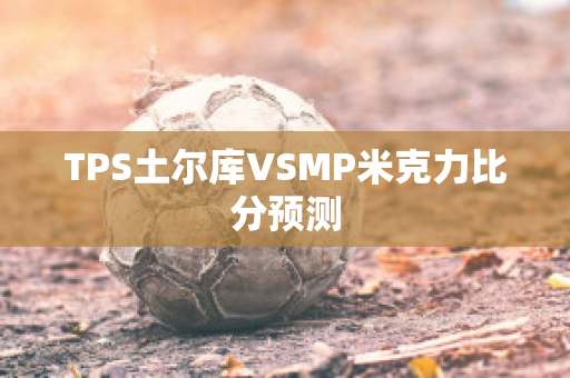 TPS土尔库VSMP米克力比分预测