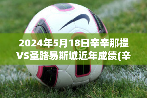 2024年5月18日辛辛那提VS圣路易斯城近年成绩(辛辛那提vs华盛顿预测)