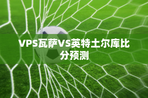 VPS瓦萨VS英特土尔库比分预测