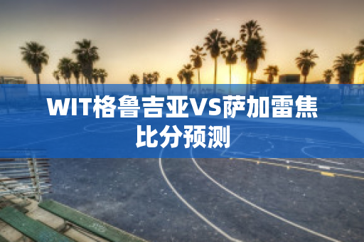 WIT格鲁吉亚VS萨加雷焦比分预测