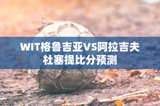 WIT格鲁吉亚VS阿拉吉夫杜塞提比分预测