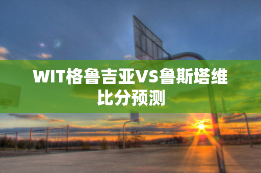 WIT格鲁吉亚VS鲁斯塔维比分预测