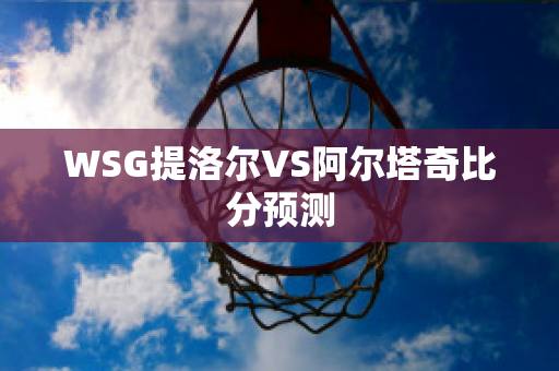 WSG提洛尔VS阿尔塔奇比分预测