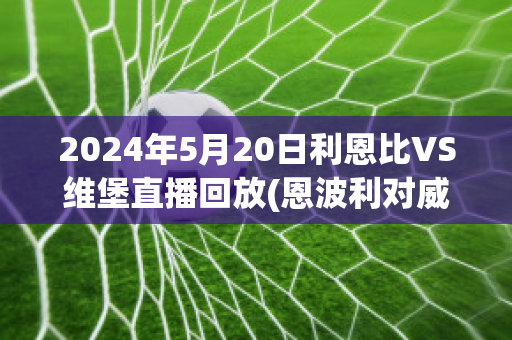 2024年5月20日利恩比VS维堡直播回放(恩波利对威尼斯比分)