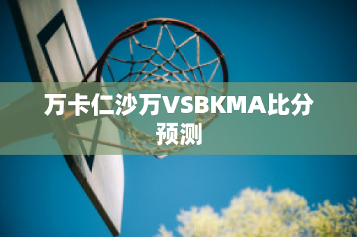 万卡仁沙万VSBKMA比分预测