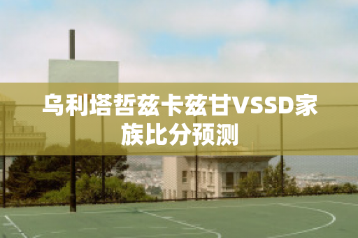 乌利塔哲兹卡兹甘VSSD家族比分预测