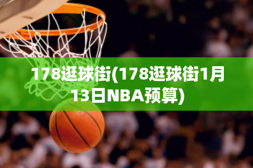 178逛球街(178逛球街1月13日NBA预算)