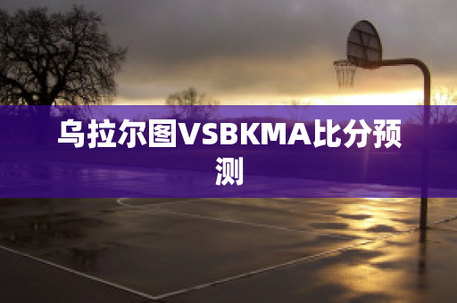 乌拉尔图VSBKMA比分预测