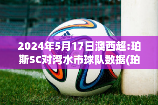 2024年5月17日澳西超:珀斯SC对湾水市球队数据(珀斯对西悉尼比赛结果预测)