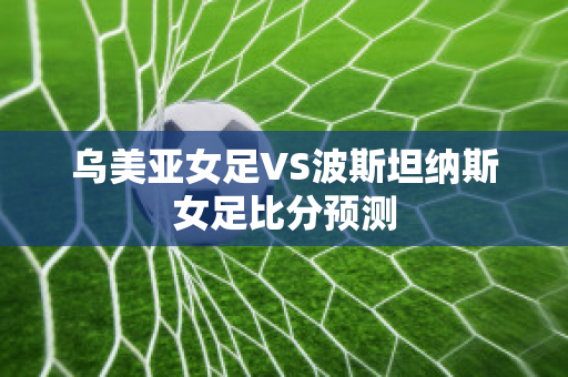 乌美亚女足VS波斯坦纳斯女足比分预测