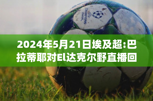 2024年5月21日埃及超:巴拉蒂耶对El达克尔野直播回放(巴达克和拉蒂兹)