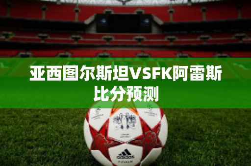 亚西图尔斯坦VSFK阿雷斯比分预测