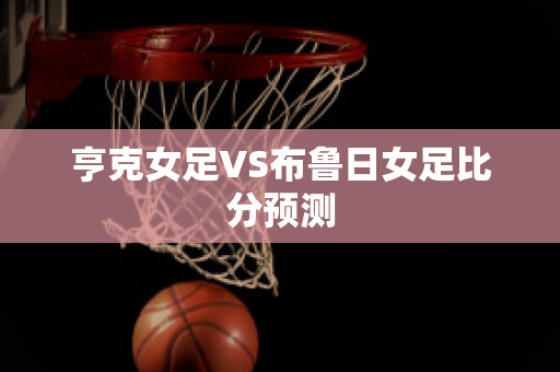 亨克女足VS布鲁日女足比分预测