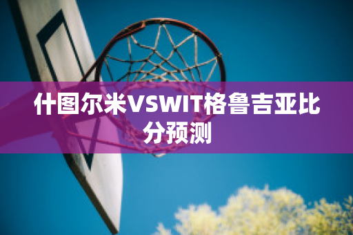 什图尔米VSWIT格鲁吉亚比分预测