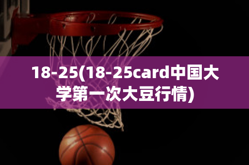 18-25(18-25card中国大学第一次大豆行情)