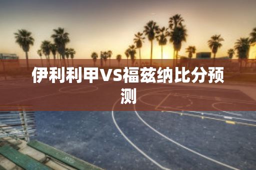 伊利利甲VS福兹纳比分预测