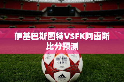 伊基巴斯图特VSFK阿雷斯比分预测