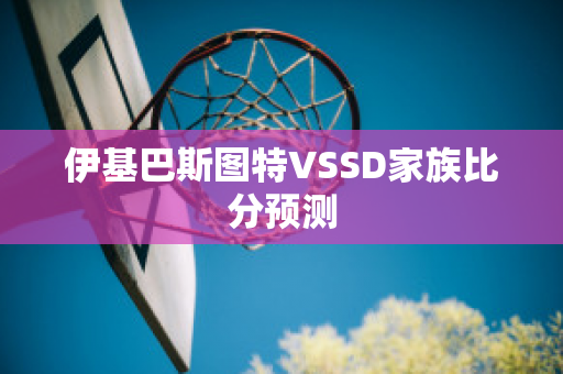 伊基巴斯图特VSSD家族比分预测