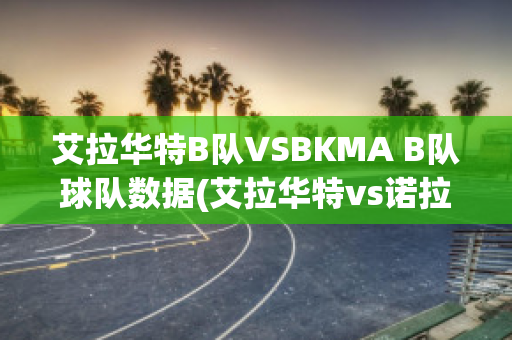 艾拉华特B队VSBKMA B队球队数据(艾拉华特vs诺拉万克直播)