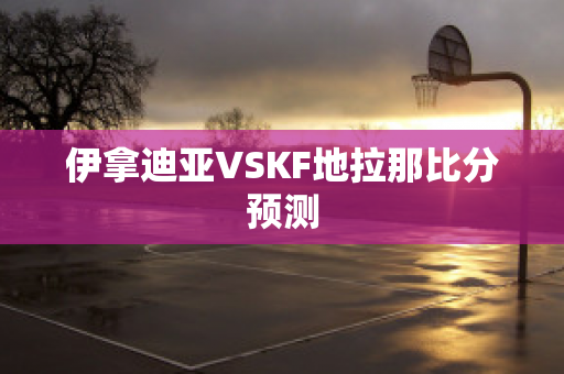 伊拿迪亚VSKF地拉那比分预测