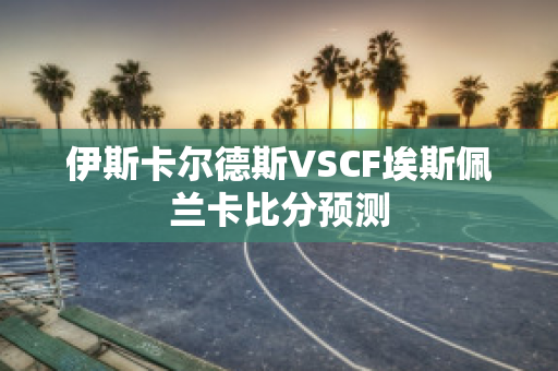 伊斯卡尔德斯VSCF埃斯佩兰卡比分预测