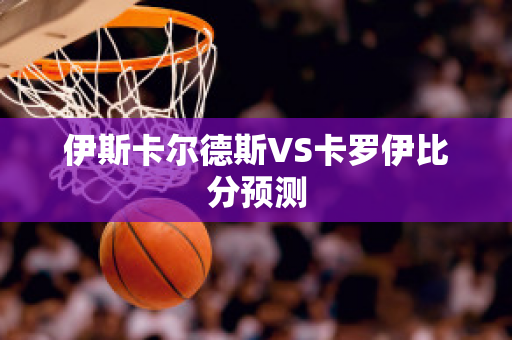 伊斯卡尔德斯VS卡罗伊比分预测