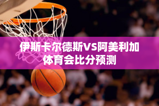 伊斯卡尔德斯VS阿美利加体育会比分预测