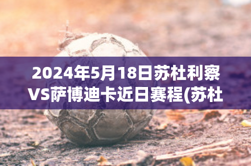 2024年5月18日苏杜利察VS萨博迪卡近日赛程(苏杜瓦足球俱乐部)