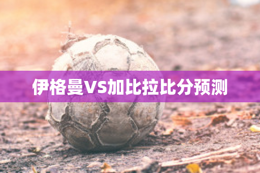 伊格曼VS加比拉比分预测