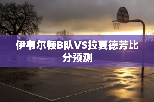 伊韦尔顿B队VS拉夏德芳比分预测